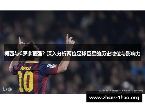 梅西与C罗谁更强？深入分析两位足球巨星的历史地位与影响力
