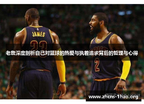 老詹深度剖析自己对篮球的热爱与执着追求背后的哲理与心得