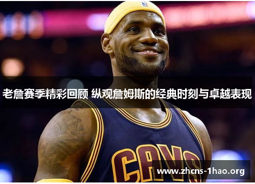 老詹赛季精彩回顾 纵观詹姆斯的经典时刻与卓越表现