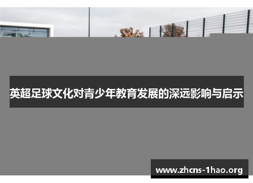 英超足球文化对青少年教育发展的深远影响与启示