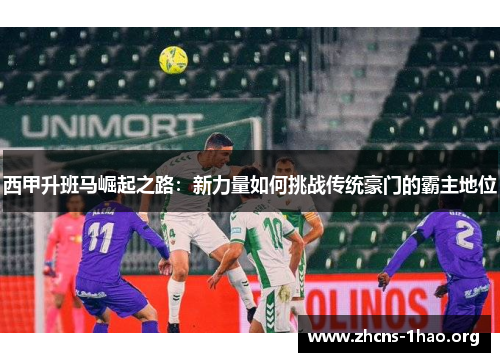 西甲升班马崛起之路：新力量如何挑战传统豪门的霸主地位