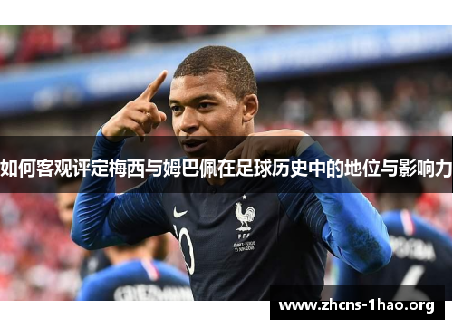 如何客观评定梅西与姆巴佩在足球历史中的地位与影响力