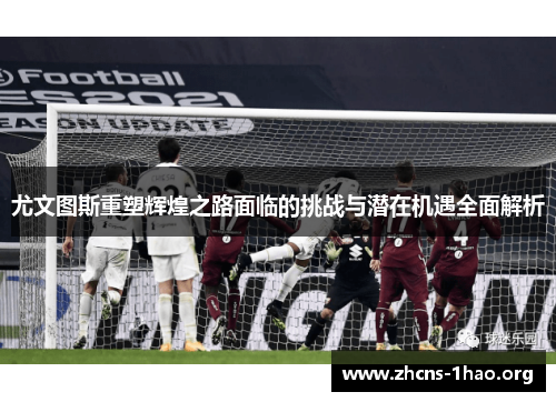 尤文图斯重塑辉煌之路面临的挑战与潜在机遇全面解析