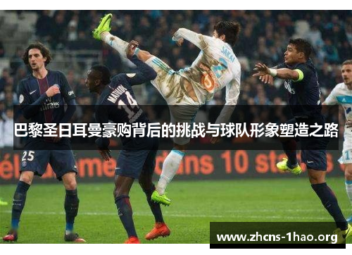 巴黎圣日耳曼豪购背后的挑战与球队形象塑造之路