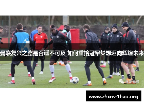 曼联复兴之路是否遥不可及 如何重拾冠军梦想迈向辉煌未来