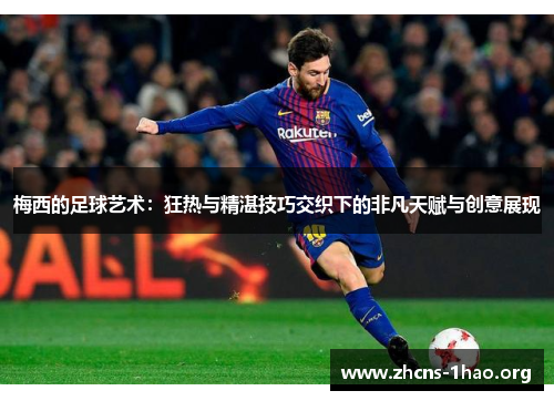 梅西的足球艺术：狂热与精湛技巧交织下的非凡天赋与创意展现