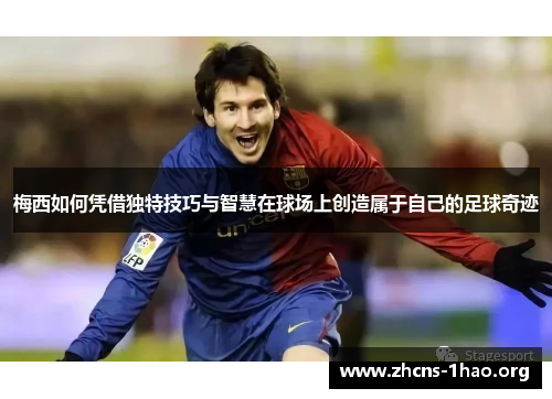 梅西如何凭借独特技巧与智慧在球场上创造属于自己的足球奇迹