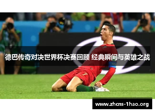 德巴传奇对决世界杯决赛回顾 经典瞬间与英雄之战