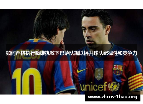 如何严格执行哈维执教下巴萨队规以提升球队纪律性和竞争力