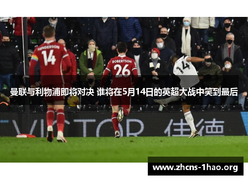 曼联与利物浦即将对决 谁将在5月14日的英超大战中笑到最后