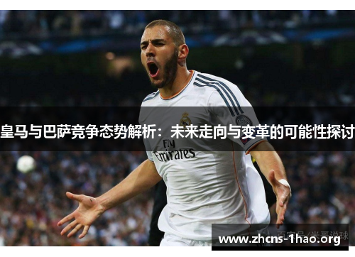 皇马与巴萨竞争态势解析：未来走向与变革的可能性探讨