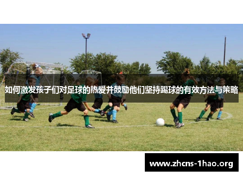 如何激发孩子们对足球的热爱并鼓励他们坚持踢球的有效方法与策略