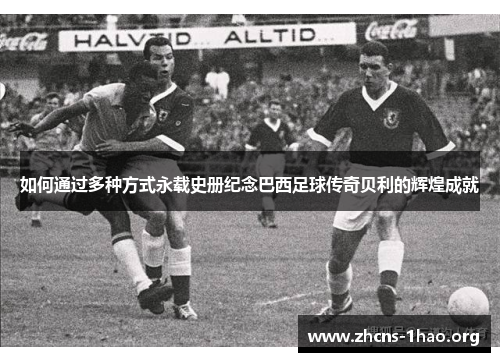 如何通过多种方式永载史册纪念巴西足球传奇贝利的辉煌成就