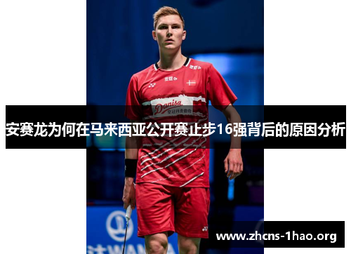 安赛龙为何在马来西亚公开赛止步16强背后的原因分析