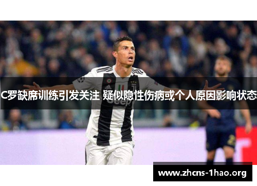 C罗缺席训练引发关注 疑似隐性伤病或个人原因影响状态