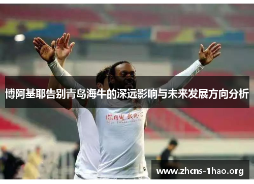 博阿基耶告别青岛海牛的深远影响与未来发展方向分析