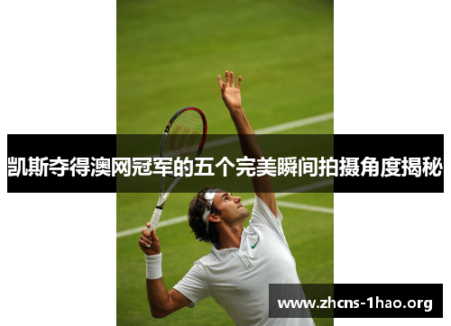 凯斯夺得澳网冠军的五个完美瞬间拍摄角度揭秘