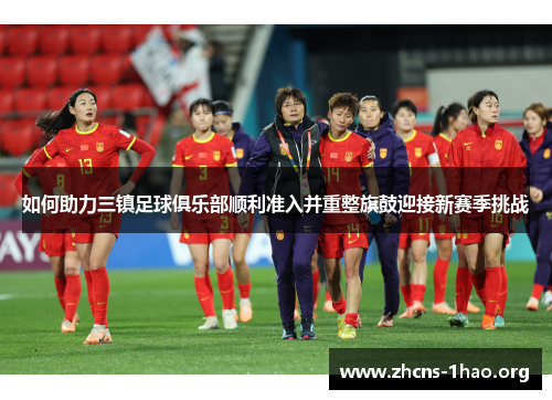 如何助力三镇足球俱乐部顺利准入并重整旗鼓迎接新赛季挑战