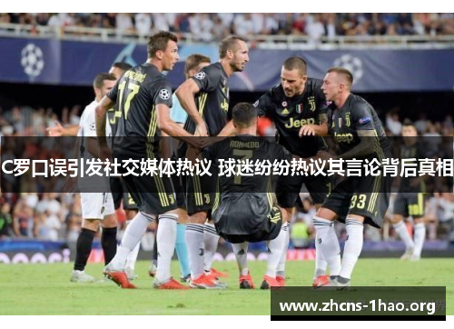 C罗口误引发社交媒体热议 球迷纷纷热议其言论背后真相