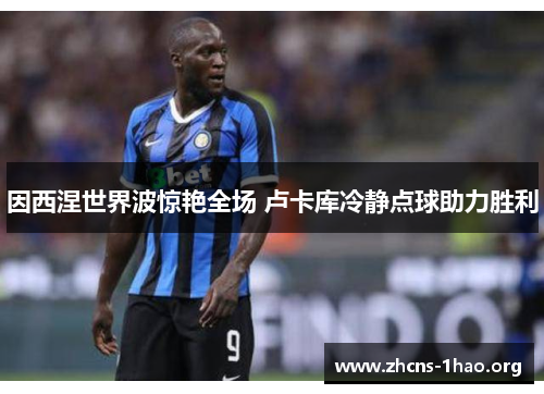 因西涅世界波惊艳全场 卢卡库冷静点球助力胜利
