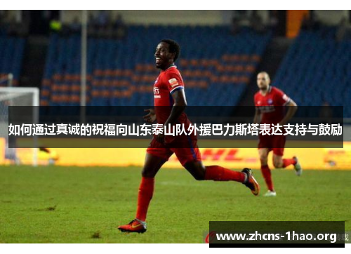 如何通过真诚的祝福向山东泰山队外援巴力斯塔表达支持与鼓励