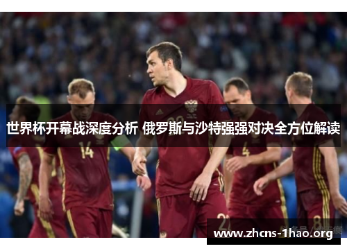 世界杯开幕战深度分析 俄罗斯与沙特强强对决全方位解读