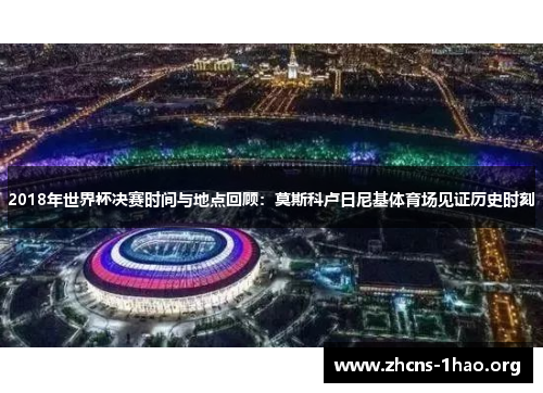 2018年世界杯决赛时间与地点回顾：莫斯科卢日尼基体育场见证历史时刻
