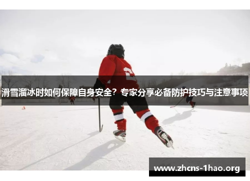 滑雪溜冰时如何保障自身安全？专家分享必备防护技巧与注意事项
