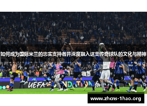 如何成为国际米兰的忠实支持者并深度融入这支传奇球队的文化与精神