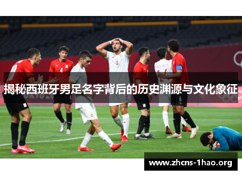 揭秘西班牙男足名字背后的历史渊源与文化象征