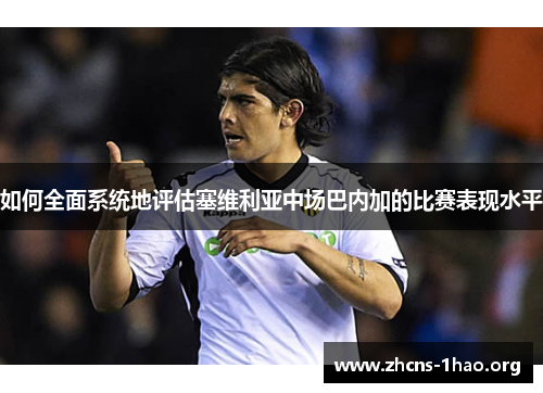如何全面系统地评估塞维利亚中场巴内加的比赛表现水平
