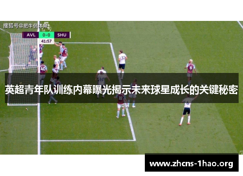 英超青年队训练内幕曝光揭示未来球星成长的关键秘密