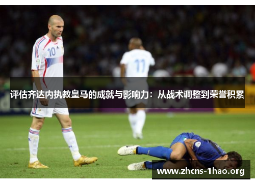 评估齐达内执教皇马的成就与影响力：从战术调整到荣誉积累