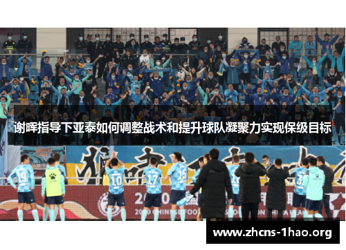 谢晖指导下亚泰如何调整战术和提升球队凝聚力实现保级目标