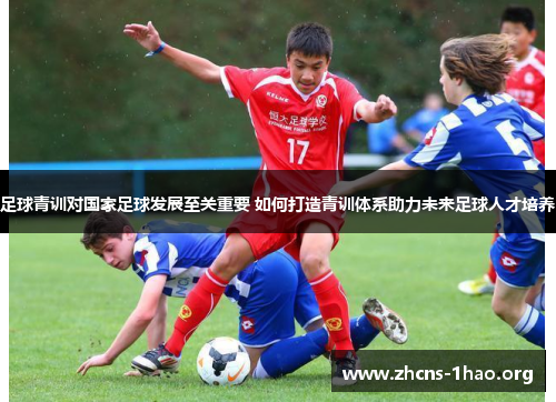 足球青训对国家足球发展至关重要 如何打造青训体系助力未来足球人才培养 足球青训对国家足球发展至关重要 如何打造青训体系助力未来足球人才培养