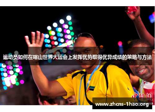 运动员如何在喀山世界大运会上发挥优势取得优异成绩的策略与方法 运动员如何在喀山世界大运会上发挥优势取得优异成绩的策略与方法