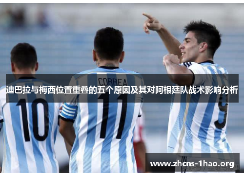 迪巴拉与梅西位置重叠的五个原因及其对阿根廷队战术影响分析 迪巴拉与梅西位置重叠的五个原因及其对阿根廷队战术影响分析