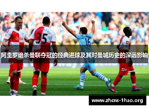 阿圭罗绝杀曼联夺冠的经典进球及其对曼城历史的深远影响 阿圭罗绝杀曼联夺冠的经典进球及其对曼城历史的深远影响