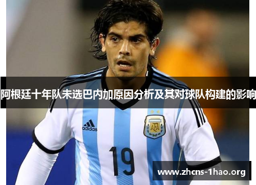 阿根廷十年队未选巴内加原因分析及其对球队构建的影响 阿根廷十年队未选巴内加原因分析及其对球队构建的影响