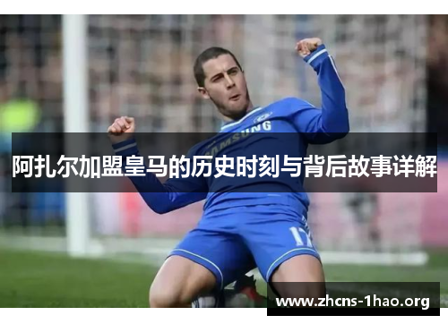 阿扎尔加盟皇马的历史时刻与背后故事详解 阿扎尔加盟皇马的历史时刻与背后故事详解