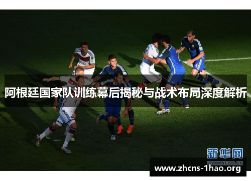 阿根廷国家队训练幕后揭秘与战术布局深度解析 阿根廷国家队训练幕后揭秘与战术布局深度解析