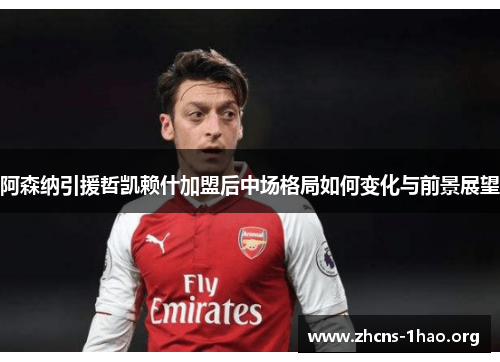 阿森纳引援哲凯赖什加盟后中场格局如何变化与前景展望 阿森纳引援哲凯赖什加盟后中场格局如何变化与前景展望