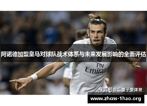 阿诺德加盟皇马对球队战术体系与未来发展影响的全面评估 阿诺德加盟皇马对球队战术体系与未来发展影响的全面评估