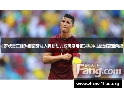 C罗状态正佳为葡萄牙注入强劲动力或再度引领球队冲击欧洲冠军荣耀 C罗状态正佳为葡萄牙注入强劲动力或再度引领球队冲击欧洲冠军荣耀