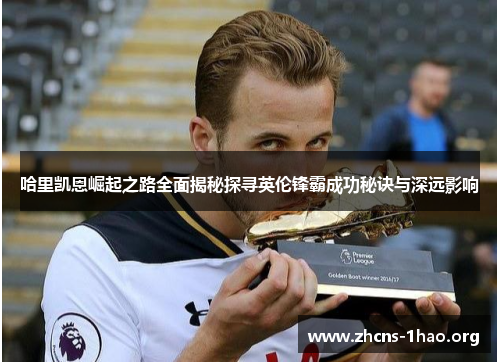 哈里凯恩崛起之路全面揭秘探寻英伦锋霸成功秘诀与深远影响 哈里凯恩崛起之路全面揭秘探寻英伦锋霸成功秘诀与深远影响