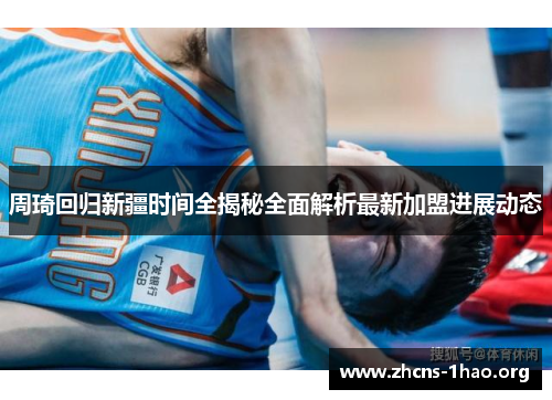 周琦回归新疆时间全揭秘全面解析最新加盟进展动态 周琦回归新疆时间全揭秘全面解析最新加盟进展动态