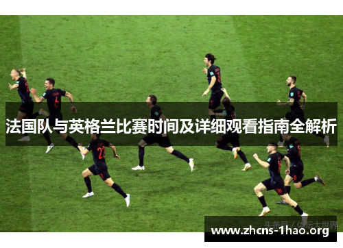 法国队与英格兰比赛时间及详细观看指南全解析 法国队与英格兰比赛时间及详细观看指南全解析