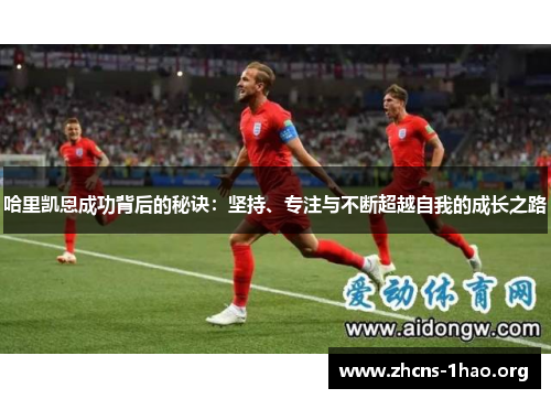 哈里凯恩成功背后的秘诀:坚持、专注与不断超越自我的成长之路 哈里凯恩成功背后的秘诀:坚持、专注与不断超越自我的成长之路