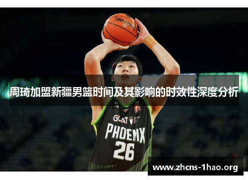 周琦加盟新疆男篮时间及其影响的时效性深度分析
