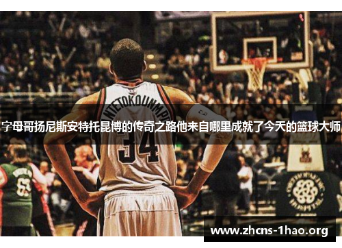 字母哥扬尼斯安特托昆博的传奇之路他来自哪里成就了今天的篮球大师 字母哥扬尼斯安特托昆博的传奇之路他来自哪里成就了今天的篮球大师